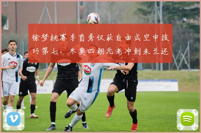 徐梦桃赛季首秀仅获自由式空中技巧第七,冬奥四朝元老冲刺米兰还差什么?