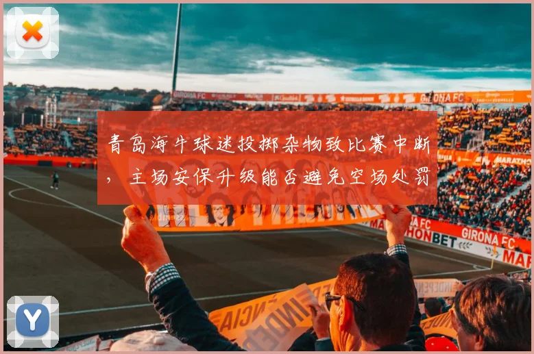 青岛海牛球迷投掷杂物致比赛中断，主场安保升级能否避免空场处罚？