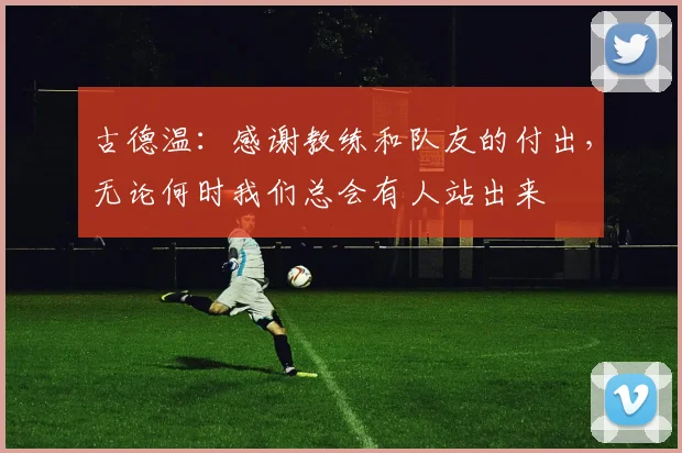 古德温：感谢教练和队友的付出，无论何时我们总会有人站出来