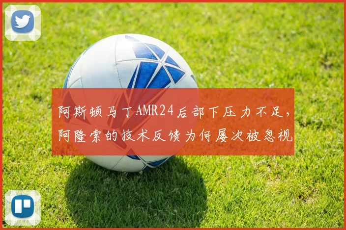 阿斯顿马丁AMR24后部下压力不足，阿隆索的技术反馈为何屡次被忽视？