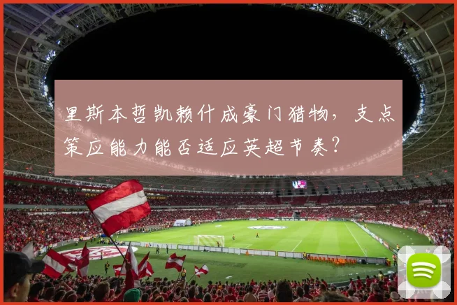 里斯本哲凯赖什成豪门猎物，支点策应能力能否适应英超节奏？