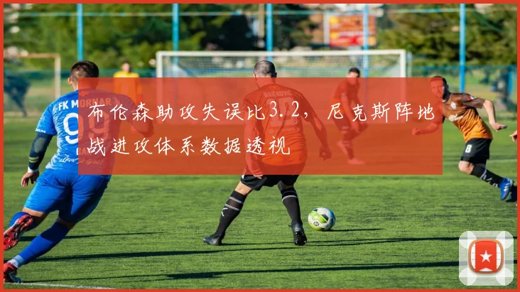 布伦森助攻失误比3.2，尼克斯阵地战进攻体系数据透视