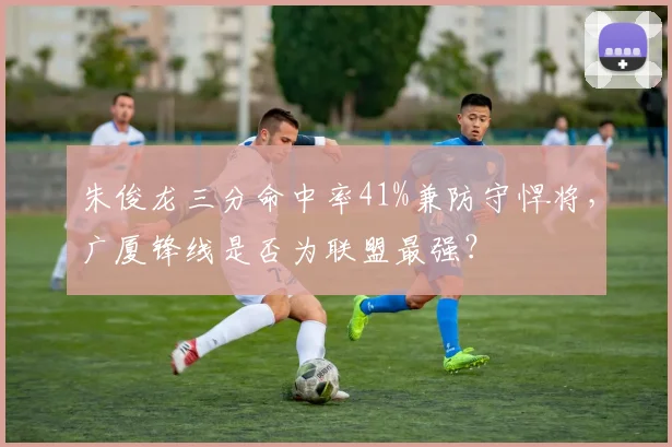 朱俊龙三分命中率41%兼防守悍将，广厦锋线是否为联盟最强？