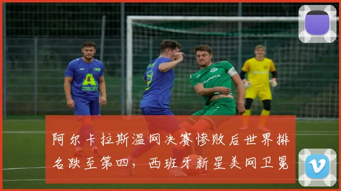 阿尔卡拉斯温网决赛惨败后世界排名跌至第四,西班牙新星美网卫冕需连胜三位前十