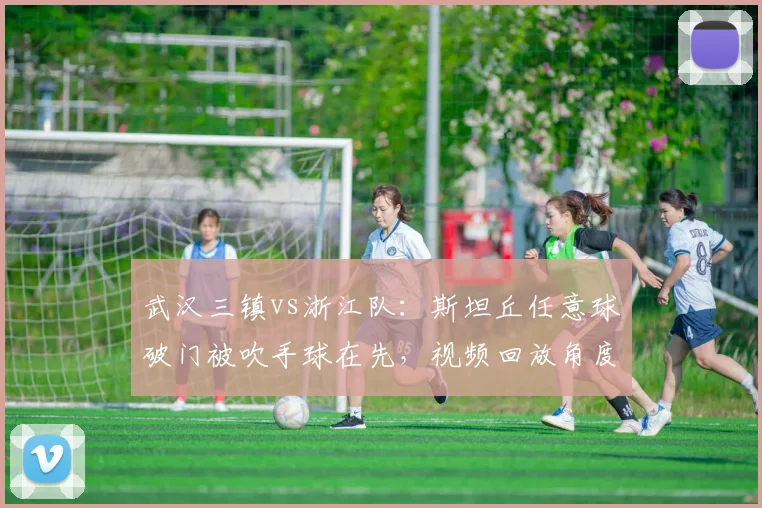 武汉三镇vs浙江队:斯坦丘任意球破门被吹手球在先,视频回放角度存疑