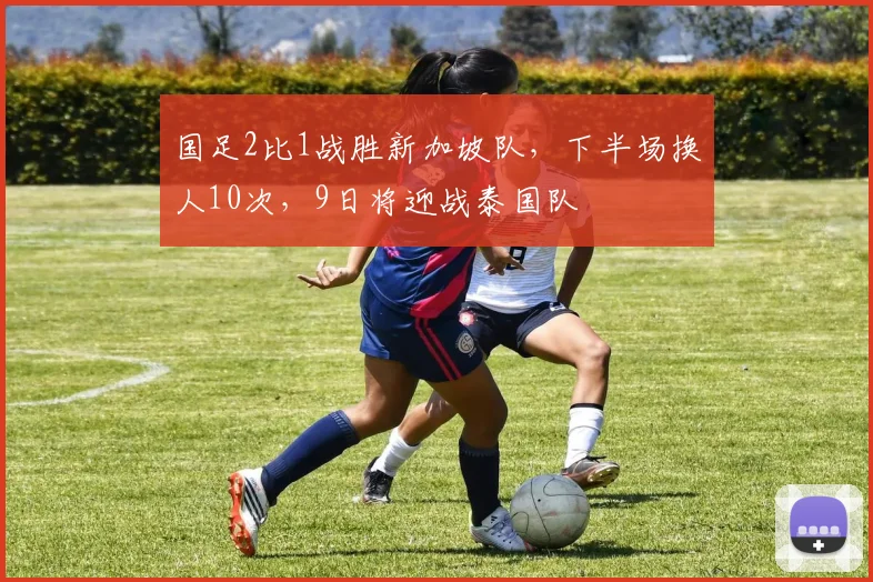 国足2比1战胜新加坡队，下半场换人10次，9日将迎战泰国队