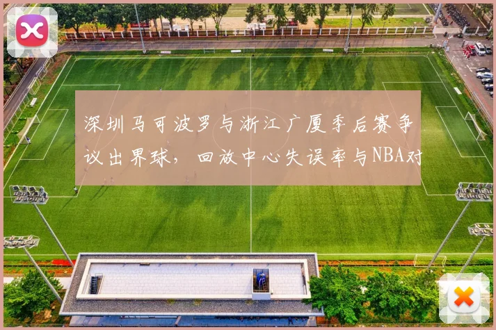 深圳马可波罗与浙江广厦季后赛争议出界球,回放中心失误率与NBA对比触目惊心