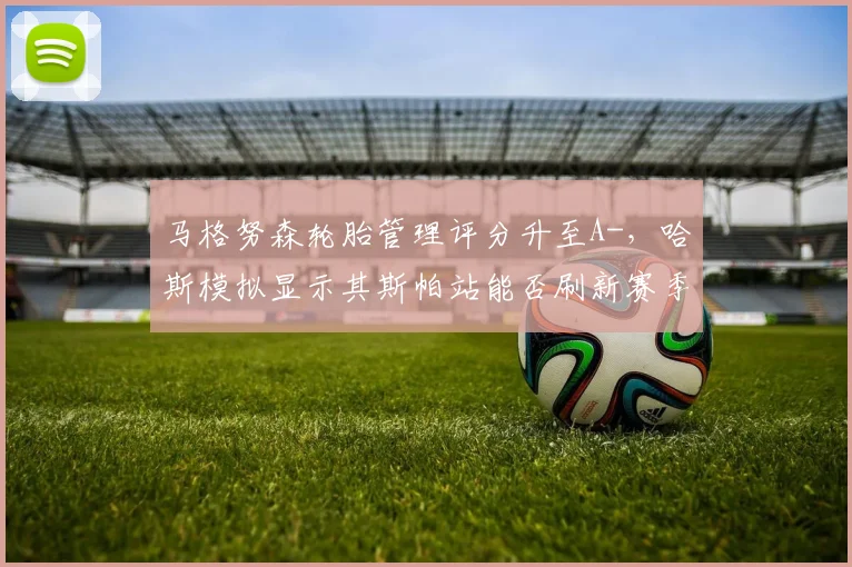 马格努森轮胎管理评分升至A-，哈斯模拟显示其斯帕站能否刷新赛季最佳战绩？