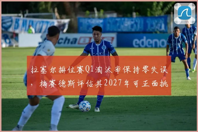 拉塞尔排位赛Q1淘汰率保持零失误，梅赛德斯评估其2027年可正面挑战维斯塔潘